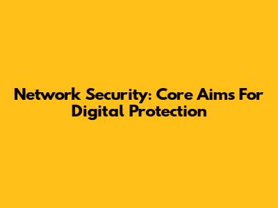 Network Security: Core Aims For Digital Protection