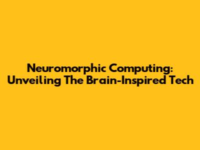 Neuromorphic Computing: Unveiling The Brain-Inspired Tech