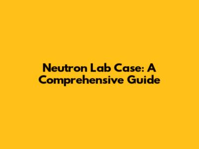 Neutron Lab Case: A Comprehensive Guide