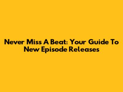 Never Miss A Beat: Your Guide To New Episode Releases