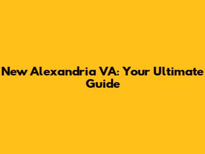New Alexandria VA: Your Ultimate Guide