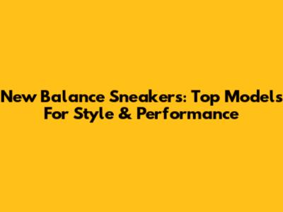 New Balance Sneakers: Top Models For Style & Performance