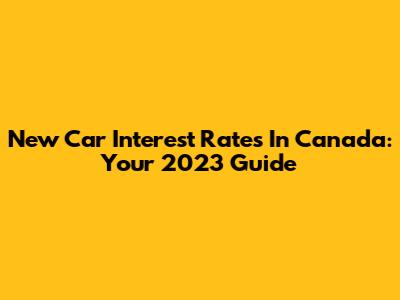 New Car Interest Rates In Canada: Your 2023 Guide