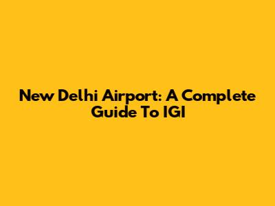 New Delhi Airport: A Complete Guide To IGI