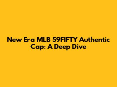 New Era MLB 59FIFTY Authentic Cap: A Deep Dive