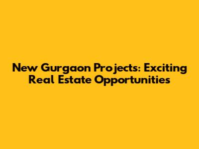 New Gurgaon Projects: Exciting Real Estate Opportunities