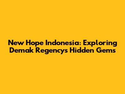 New Hope Indonesia: Exploring Demak Regency's Hidden Gems