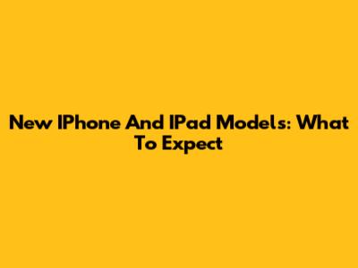 New IPhone And IPad Models: What To Expect