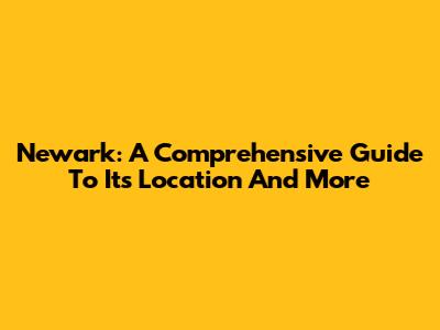 Newark: A Comprehensive Guide To Its Location And More