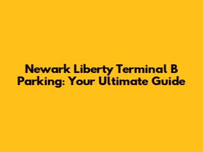 Newark Liberty Terminal B Parking: Your Ultimate Guide