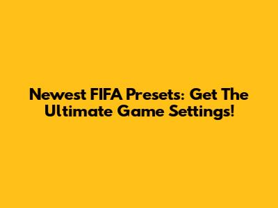 Newest FIFA Presets: Get The Ultimate Game Settings!