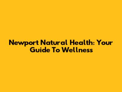 Newport Natural Health: Your Guide To Wellness