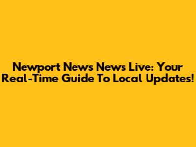 Newport News News Live: Your Real-Time Guide To Local Updates!