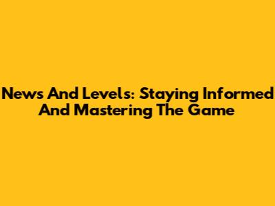 News And Levels: Staying Informed And Mastering The Game