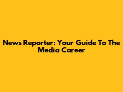 News Reporter: Your Guide To The Media Career
