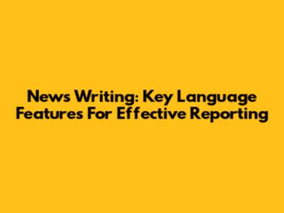 News Writing: Key Language Features For Effective Reporting
