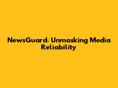 NewsGuard: Unmasking Media Reliability
