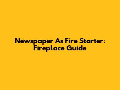 Newspaper As Fire Starter: Fireplace Guide