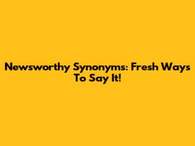 Newsworthy Synonyms: Fresh Ways To Say It!