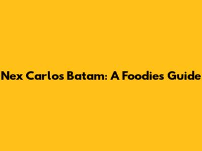 Nex Carlos Batam: A Foodie's Guide