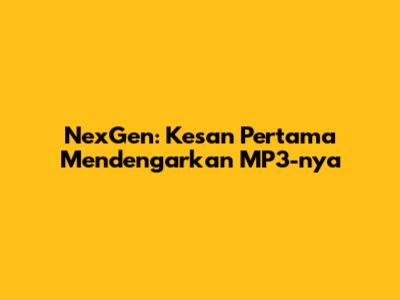 NexGen: Kesan Pertama Mendengarkan MP3-nya