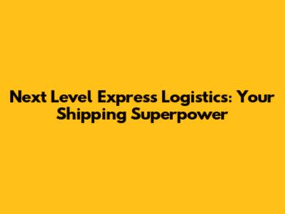 Next Level Express Logistics: Your Shipping Superpower