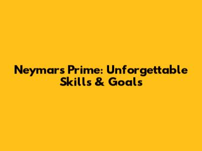 Neymar's Prime: Unforgettable Skills & Goals