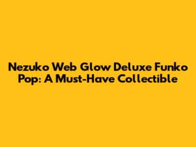 Nezuko Web Glow Deluxe Funko Pop: A Must-Have Collectible