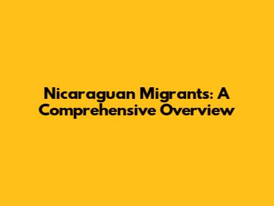 Nicaraguan Migrants: A Comprehensive Overview