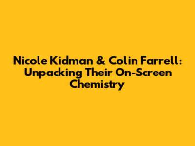 Nicole Kidman & Colin Farrell: Unpacking Their On-Screen Chemistry