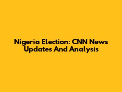 Nigeria Election: CNN News Updates And Analysis