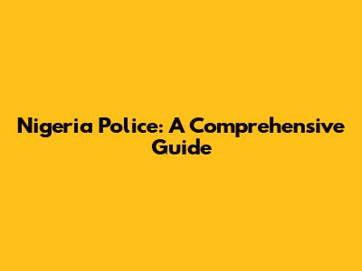 Nigeria Police: A Comprehensive Guide