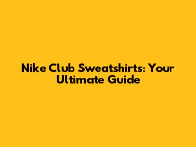 Nike Club Sweatshirts: Your Ultimate Guide