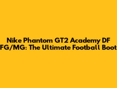 Nike Phantom GT2 Academy DF FG/MG: The Ultimate Football Boot
