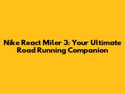 Nike React Miler 3: Your Ultimate Road Running Companion