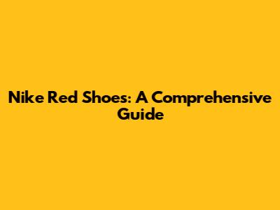 Nike Red Shoes: A Comprehensive Guide