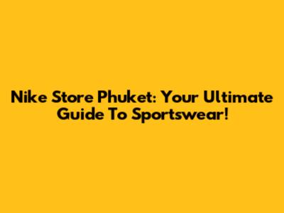Nike Store Phuket: Your Ultimate Guide To Sportswear!