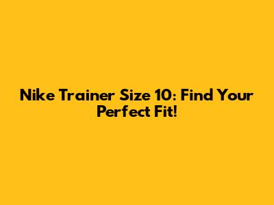Nike Trainer Size 10: Find Your Perfect Fit!