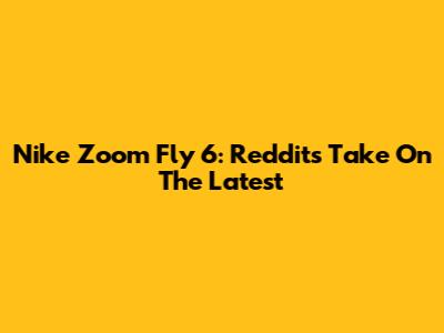 Nike Zoom Fly 6: Reddit's Take On The Latest