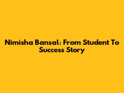 Nimisha Bansal: From Student To Success Story