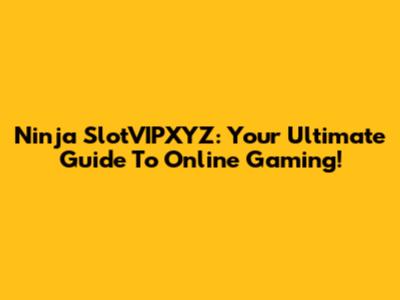 Ninja SlotVIPXYZ: Your Ultimate Guide To Online Gaming!