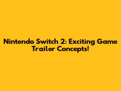 Nintendo Switch 2: Exciting Game Trailer Concepts!
