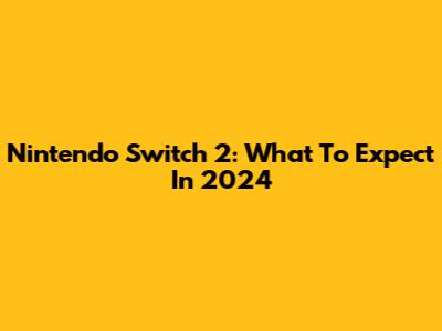 Nintendo Switch 2: What To Expect In 2024