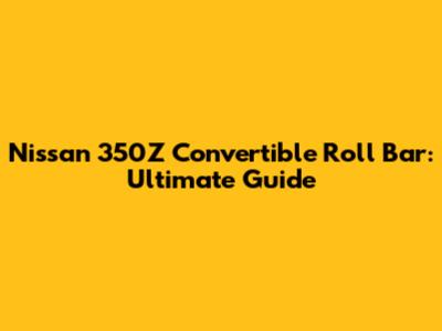 Nissan 350Z Convertible Roll Bar: Ultimate Guide