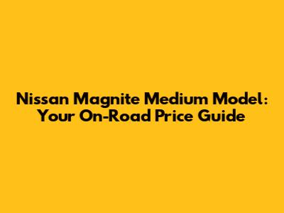 Nissan Magnite Medium Model: Your On-Road Price Guide