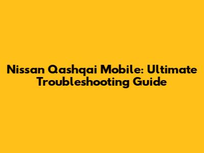 Nissan Qashqai Mobile: Ultimate Troubleshooting Guide