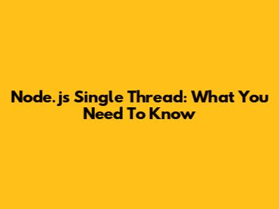 Node.js Single Thread: What You Need To Know