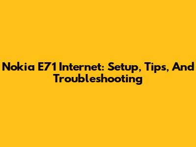 Nokia E71 Internet: Setup, Tips, And Troubleshooting