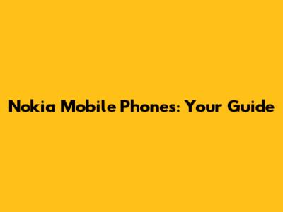 Nokia Mobile Phones: Your Guide