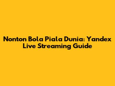 Nonton Bola Piala Dunia: Yandex Live Streaming Guide